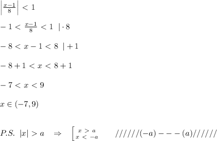 \Big | \frac{x-1}{8} \Big |\ \textless \ 1\\\\-1 \ \textless \ \frac{x-1}{8}\ \textless \ 1\; \; |\cdot 8\\\\-8\ \textless \ x-1\ \textless \ 8\; \; |+1\\\\-8+1\ \textless \ x\ \textless \ 8+1\\\\-7\ \textless \ x\ \textless \ 9\\\\x\in (-7,9) \\\\\\P.S.\; \; |x|\ \textgreater \ a\; \; \; \Rightarrow \; \; \; \left [ {{x\ \textgreater \ a} \atop {x\ \textless \ -a}} \right. \; \; \; \; \; \; //////(-a)---(a)//////