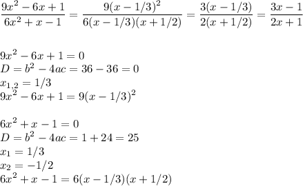 \displaystyle \frac{9x^{2}-6x+1}{6x^{2}+x-1}= \frac{9(x-1/3)^{2}}{6(x-1/3)(x+1/2)}=\frac{3(x-1/3)}{2(x+1/2)}= \frac{3x-1}{2x+1} \\ \\ \\ 9x^{2}-6x+1=0 \\ D=b^{2}-4ac=36-36=0 \\ x_{1,2}=1/3 \\ 9x^{2}-6x+1=9(x-1/3)^{2}\\ \\ 6x^{2}+x-1=0 \\ D=b^{2}-4ac=1+24=25 \\ x_{1}=1/3 \\ x_{2}=-1/2 \\ 6x^{2}+x-1=6(x-1/3)(x+1/2)