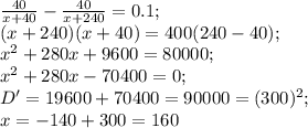 \frac{40}{x+40}-\frac{40}{x+240}=0.1;\\ (x+240)(x+40)=400(240-40);\\&#10;x^2+280x+9600=80000;\\&#10;x^2+280x-70400=0;\\&#10;D'=19600+70400=90000=(300)^2;\\ x=-140+300=160