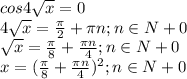 \dispaystyle cos4 \sqrt{x} =0\\4 \sqrt{x} = \frac{ \pi }{2}+ \pi n; n\in N+{0}\\ \sqrt{x}= \frac{ \pi }{8}+ \frac{ \pi n}{4}; n\in N+{0}\\x=( \frac{ \pi }{8}+ \frac{ \pi n}{4})^2; n\in N+{0}