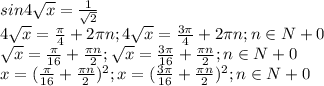 \dispaystyle sin4 \sqrt{x} = \frac{1}{ \sqrt{2}}\\4 \sqrt{x} = \frac{ \pi }{4}+2 \pi n; 4 \sqrt{x} = \frac{3 \pi }{4}+2 \pi n; n\in N+{0}\\ \sqrt{x} = \frac{ \pi }{16}+ \frac{ \pi n}{2}; \sqrt{x} = \frac{ 3\pi}{16}+ \frac{ \pi n}{2}; n\in N+{0}\\x=( \frac{ \pi }{16}+ \frac{ \pi n}{2} )^2; x=( \frac{3 \pi }{16}+ \frac{ \pi n}{2})^2; n\in N+{0}