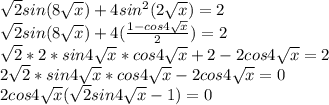 \dispaystyle \sqrt{2}sin(8 \sqrt{x} )+4sin^2(2 \sqrt{x} )=2\\ \sqrt{2}sin(8 \sqrt{x})+4( \frac{1-cos4 \sqrt{x}}{2})=2\\ \sqrt{2}*2*sin4 \sqrt{x} *cos4 \sqrt{x} +2-2cos4 \sqrt{x} =2\\2 \sqrt{2}*sin4 \sqrt{x} *cos4 \sqrt{x} -2cos4 \sqrt{x} =0\\2cos4 \sqrt{x} ( \sqrt{2}sin4 \sqrt{x} -1)=0