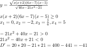 y=\frac{\sqrt{x(x+2)(6x-7)(x-5)}}{\sqrt{40x-21x^2-21}}\\\\&#10;x(x+2)(6x-7)(x-5) \geq 0\\&#10;x_1=0,x_2=-2,x_3=\frac{7}{6},x_4=5\\\\&#10;-21x^2+40x-21 \ \textgreater \ 0\\&#10;21x^2-40x+21 \ \textless \ 0\\&#10;D'=20*20-21*21 = 400 - 441 = -41\\