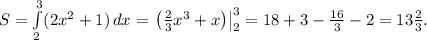 S=\int\limits_2^3(2x^2+1)\,dx=\left.\left(\frac{2}{3}x^3+x\right)\right|_2^3=18+3-\frac{16}{3}-2=13\frac{2}{3}.