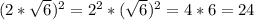 (2* \sqrt{6})^{2} = 2^{2} * (\sqrt{6})^{2} = 4 * 6 = 24