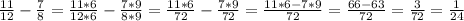 \frac{11}{12} - \frac{7}{8} = \frac{11*6}{12*6} - \frac{7*9}{8*9} = \frac{11*6}{72} - \frac{7*9}{72} = \frac{11*6 - 7*9}{72} = \frac{66 - 63}{72} = \frac{3}{72} = \frac{1}{24}