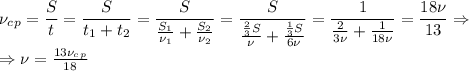 \nu_c_p= \dfrac{S}{t}= \dfrac{S}{t_1+t_2} = \dfrac{S}{ \frac{S_1}{\nu_1}+ \frac{S_2}{\nu_2} } = \dfrac{S}{ \frac{ \frac{2}{3}S }{\nu}+ \frac{ \frac{1}{3}S }{6\nu} }= \dfrac{1}{ \frac{2}{3\nu} + \frac{1}{18\nu} } } = \dfrac{18\nu}{13} \Rightarrow\\&#10;\Rightarrow \nu= \frac{13\nu_c_p}{18}