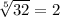 \sqrt[5]{32}= 2