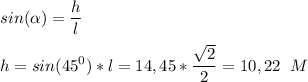 \displaystyle sin( \alpha ) = \frac{h}{l} \\ \\ h = sin(45^0)*l = 14,45* \frac{ \sqrt{2} }{2} = 10,22 \;\; M