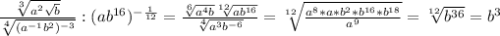 \frac{ \sqrt[3]{ a^{2} \sqrt{b} } }{ \sqrt[4]{( a^{-1} b^{2}) ^{-3} } } : (ab^{16}) ^{- \frac{1}{12} } = \frac{ \sqrt[6]{a^4b} \sqrt[12]{ab^{16}} }{ \sqrt[4]{a^3b^{-6}} } = \sqrt[12]{ \frac{a^8*a*b^2*b^{16}*b^{18}}{a^9} } = \sqrt[12]{b^{36}} =b^3