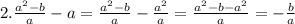 2.\frac{a^{2}- b }{a} -a =\frac{a^{2}- b }{a} -\frac{a^2}{a}=\frac{a^{2}- b-a^2 }{a}=-\frac{b}{a}