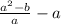 \frac{a^{2}- b }{a} -a