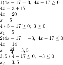 1) 4x-17=3,\ 4x-17 \geq 0&#10;\\4x=3+17&#10;\\4x=20&#10;\\x=5&#10;\\4*5-17 \geq 0;\ 3 \geq 0&#10;\\x_1=5&#10;\\2)4x-17=-3,\ 4x-17 \leq 0&#10;\\4x=14&#10;\\x= \frac{14}{4} =3,5&#10;\\3,5*4-17 \leq 0;\ -3 \leq 0&#10;\\x_2=3,5