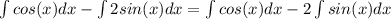 \int{cos(x)} dx - \int{2 sin(x)} dx = \int{cos(x)} dx - 2 \int{sin(x)} dx