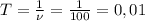 T=\frac{1}{\nu}=\frac{1}{100}=0,01