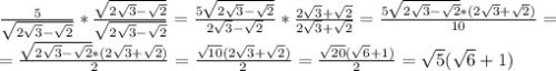 \frac{5}{ \sqrt{2 \sqrt{3} - \sqrt{2} } }* \frac{\sqrt{2 \sqrt{3} - \sqrt{2} }}{ \sqrt{2 \sqrt{3} - \sqrt{2} } }=\frac{5 \sqrt{2 \sqrt{3} - \sqrt{2} }}{2\sqrt3-\sqrt2}*\frac{2\sqrt3+\sqrt2}{2\sqrt3+\sqrt2}=\frac{5\sqrt{2\sqrt{3} - \sqrt{2}}*(2\sqrt3+\sqrt2)}{10}=\\=\frac{\sqrt{2\sqrt{3} - \sqrt{2}}*(2\sqrt3+\sqrt2)}{2}=\frac{\sqrt{10}(2\sqrt3+\sqrt2)}{2}=\frac{\sqrt{20}(\sqrt6+1)}{2}=\sqrt5(\sqrt6+1)