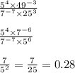 \frac{5 {}^{4} \times 49 {}^{ - 3} }{7 {}^{ - 7} \times 25 {}^{3} } \\ \\ \frac{5 {}^{4} \times 7 {}^{ - 6} }{7 {}^{ - 7} \times 5 {}^{6} } \\ \\ \frac{7}{5 {}^{2} } = \frac{7}{25} = 0.28