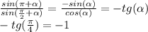 \frac{sin( \pi + \alpha)}{sin( \frac{ \pi }{2} + \alpha)} = \frac{-sin( \alpha )}{cos( \alpha )}=-tg( \alpha )\\&#10;-tg( \frac{ \pi }{4} ) = -1