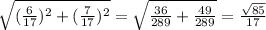 \sqrt{(\frac{6}{17})^2+ (\frac{7}{17})^2} = \sqrt{ \frac{36}{289}+ \frac{49}{289}} = \frac{ \sqrt{85}}{17}