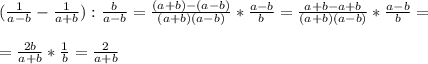 ( \frac{1}{a-b} - \frac{1}{a+b} ): \frac{b}{a-b} = \frac{(a+b)-(a-b)}{(a+b)(a-b)}* \frac{a-b}{b}= \frac{a+b-a+b}{(a+b)(a-b)}* \frac{a-b}{b}= \\\\ = \frac{2b}{a+b}* \frac{1}{b} = \frac{2}{a+b}