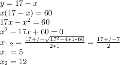 y=17-x \\ x(17-x)=60 \\ 17x- x^{2} =60 \\ x^{2} -17x+60=0 \\ x_{1,2} = \frac{17+/- \sqrt{17^{2}-4*1*60} }{2*1} = \frac{17+/-7}{2} \\ x_{1} =5 \\ x_{2} =12