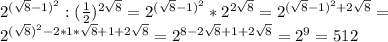 2^{ (\sqrt{8}-1)^2 }:( \frac{1}{2} )^{2 \sqrt{8} }=2^{ (\sqrt{8}-1)^2 }*2^{2 \sqrt{8} }=2^{(\sqrt{8}-1)^2+2 \sqrt{8}}= \\ 2^{(\sqrt{8})^2-2*1*\sqrt{8}+1+2 \sqrt{8}}=2^{8-2 \sqrt{8}+1+2 \sqrt{8}}=2^9=512