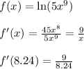 f(x) = \ln(5x^9)\\\\&#10;f'(x) = \frac{45x^8}{5x^9} = \frac{9}{x}\\\\&#10;f'(8.24) = \frac{9}{8.24}