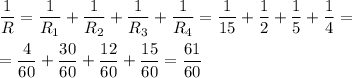 \displaystyle \frac{1}{R}= \frac{1}{R_{1} }+ \frac{1}{R_{2}}+ \frac{1}{R_{3}}+ \frac{1}{R_{4}}= \frac{1}{15}+\frac{1}{2}+\frac{1}{5}+\frac{1}{4}= \\ \\ =\frac{4}{60}+\frac{30}{60}+\frac{12}{60}+\frac{15}{60}=\frac{61}{60}