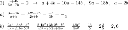 2)\; \; \frac{a+4b}{5a-7b}=2\; \; \to \; \; a+4b=10a-14b\; ,\; \; 9a=18b\; ,\; \; a=2b\\\\a)\; \; \frac{3a-7b}{a+b}=\frac{3\cdot 2b-7b}{2b+b}=\frac{-b}{3b}=- \frac{1}{3}\\\\b)\; \; \frac{2a^2+3ab-b^2}{a^2-2ab+5b^2}=\frac{2\cdot 4b^2+3b\cdot 2b-b^2}{4b^2-2b\cdot 2b+5b^2}= \frac{13b^2}{5b^2}= \frac{13}{5}=2\frac{3}{5}=2,6