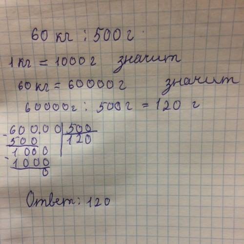 60 кг : 500 г. = неизвестно какой ответ?