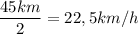 \dfrac{45km}{2}=22,5km/h