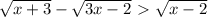 \sqrt{x+3}- \sqrt{3x-2}\ \textgreater \ \sqrt{x-2} \\