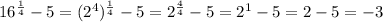 16^{ \frac{1}{4} } -5= ( 2^{4} )^{ \frac{1}{4} }-5= 2^{ \frac{4}{4} } -5= 2^{1} -5=2-5=-3&#10;