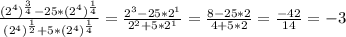 \frac{ ( 2^{4} )^{ \frac{3}{4} }-25 *( 2^{4} )^{ \frac{1}{4} } }{ (2^{4} )^{ \frac{1}{2} }+5* ( 2^{4} )^{ \frac{1}{4} } } = \frac{ 2^{3} -25 *2^{1} }{ 2^{2}+5*2^{1} } = \frac{8-25*2}{4+5*2} = \frac{-42}{14} =-3