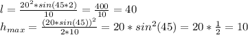 l= \frac{20^2*sin(45*2)}{10} = \frac{400}{10} =40 \\h_{max}= \frac{(20*sin(45))^2}{2*10}=20*sin^2(45)=20* \frac{1}{2} =10