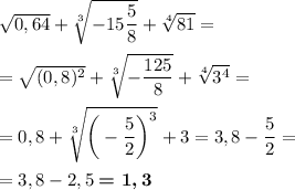 \sqrt{0,64}+\sqrt[3]{-15\dfrac58}+\sqrt[4]{81}=\\\\=\sqrt{(0,8)^2}+\sqrt[3]{-\dfrac{125}8}+\sqrt[4]{3^4}=\\\\=0,8+\sqrt[3]{\bigg(-\dfrac52\bigg)^3}+3=3,8-\dfrac 52=\\\\=3,8-2,5\boldsymbol{=1,3}