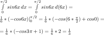 \int\limits^{ \pi /2}_0 {sin6x} \, dx = \int\limits^{ \pi /2}_0 {sin6x} \, d(6x)= \\ \\ \frac{1}{6} *(-cos6x)|_0^{ \pi /2}=\frac{1}{6} *(-cos(6* \frac{ \pi }{2} )+cos0)= \\ \\ =\frac{1}{6} *(-cos3 \pi +1)=\frac{1}{6} *2=\frac{1}{3}