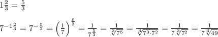 1\frac{2}{3}=\frac{5}{3}\\\\7^{-1\frac{2}{3}}=7^{-\frac{5}{3} }=\Big (\frac{1}{7}\Big )^{ \frac{5}{3} }=\frac{1}{7^{ \frac{5}{3} }}= \frac{1}{\sqrt[3]{7^5}}=\frac{1}{\sqrt[3]{7^3\cdot 7^2}}=\frac{1}{7\sqrt[3]{7^2}} = \frac{1}{7\sqrt[3]{49}}