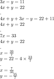 3x - y = 11 \\ 4x + y = 22 \\ . \\ 4x + y + 3x - y = 22 + 11 \\ 4x + y = 22 \\ . \\ 7x = 33 \\ 4x + y = 22 \\ . \\ x = \frac{33}{7} \\ y = 22 - 4 \times \frac{33}{7} \\ . \\ x = \frac{7}{33} \\ y = - \frac{55}{7}