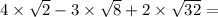 4 \times \sqrt{2} - 3 \times \sqrt{8} + 2 \times \sqrt{32} =