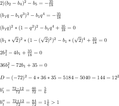 2)(b_{2}-b_{4})^{2}-b_{5}=-\frac{35}{18}\\\\(b_{1}q-b_{1}q^{3})^{2}-b_{1}q^{4}=-\frac{35}{18}\\\\(b_{1}q)^{2}*(1-q^{2})^{2}-b_{1}q^{4}+\frac{35}{18}=0\\\\(b_{1}*\sqrt{2})^{2}*(1-(\sqrt{2})^{2} )^{2}-b_{1}*(\sqrt{2})^{4}+\frac{35}{18}=0\\\\2b_{1}^{2}-4b_{1}+\frac{35}{18}=0\\\\36b_{1}^{2}-72b_{1}+35=0\\\\D=(-72)^{2}-4*36*35=5184-5040=144=12^{2}\\\\b_{1}'=\frac{72-12}{72}=\frac{60}{72}=\frac{5}{6}\\\\b_{1}''=\frac{72+12}{72}=\frac{84}{72}=1\frac{1}{6}1