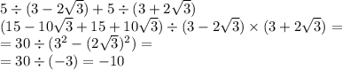 5 \div (3 - 2 \sqrt{3} ) + 5 \div (3 + 2 \sqrt{3} ) \\ (15 - 10 \sqrt{3} + 15 + 10 \sqrt{3} ) \div (3 - 2 \sqrt{3} ) \times (3 + 2 \sqrt{3} ) = \\ = 30 \div (3 ^{2} - (2 \sqrt{3})^{2} ) = \\ = 30 \div ( - 3) = - 10