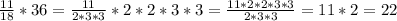 &#10;\frac{11}{18} *36= \frac{11}{2*3*3}*2*2*3*3= \frac{11*2*2*3*3}{2*3*3}=11*2=22