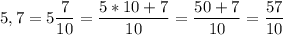 \displaystyle5,7=5\frac{7}{10}=\frac{5*10+7}{10}=\frac{50+7}{10}=\frac{57}{10}