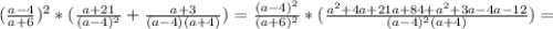 ( \frac{a-4}{a+6}) ^{2} * ( \frac{a+21}{(a-4) ^{2} } + \frac{a+3}{(a-4)(a+4)} ) = \frac{(a-4) ^{2} }{(a+6) ^{2} } * ( \frac{a ^{2}+4a+21a+84+ a^{2}+3a-4a-12 }{(a-4) ^{2}(a+4) } ) =