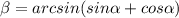 \beta = arcsin(sin \alpha +cos \alpha)