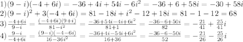 1) (9-i)(-4+6i)=-36+4i+54i-6i^2=-36+6+58i=-30+58i\\&#10;2)(9-i)^2+3(-4+6i)=81-18i+i^2-12+18i=81-1-12=68\\&#10;3) \frac{-4+6i}{9-i} = \frac{(-4+6i)(9+i)}{81-i^2}= \frac{-36+54i-4i+6i^2}{81+1} = \frac{-36-6+50i}{82} = -\frac{21}{41} + \frac{25}{41} i\\&#10;4) \frac{9-i}{-4+6i} = \frac{(9-i)(-4-6i)}{16-36i^2} = \frac{-36+4i-54i+6i^2}{16+36}= \frac{-36-6-50i}{52} =- \frac{21}{26} - \frac{25}{26}i