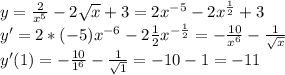 y= \frac{2}{x^5} -2 \sqrt{x} +3=2 x^{-5} -2 x^{ \frac{1}{2} } +3 \\ y'=2*(-5) x^{-6}-2 \frac{1}{2} x^{- \frac{1}{2} } =- \frac{10}{x^6} - \frac{1}{ \sqrt{x} } \\ y'(1)=- \frac{10}{1^6} - \frac{1}{ \sqrt{1} } =-10-1=-11