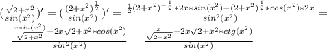 ( \frac{ \sqrt{2+ x^{2} } }{sin(x^2)} )'=( \frac{ (2+ x^{2})^{ \frac{1}{2} } }{sin(x^2)} )'= \frac{ \frac{1}{2} (2+x^2)^{- \frac{1}{2} }*2x*sin(x^2)-(2+x^2)^{ \frac{1}{2}}*cos(x^2)*2x }{sin^2(x^2)} = \\ =\frac{ \frac{xsin( x^{2} )}{\sqrt {2+x^{2} } }-2x \sqrt {2+x^2}*cos(x^2)}{sin^2(x^2)} =\frac{ \frac{x}{\sqrt {2+ x^{2} } }-2x \sqrt {2+x^2}*ctg(x^2)}{sin(x^2)} =