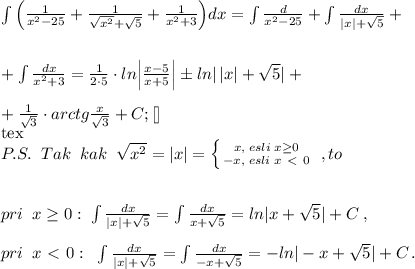 \int \Big (\frac{1}{x^2-25}+ \frac{1}{\sqrt{x^2}+\sqrt5}+ \frac{1}{x^2+3} \Big )dx=\int \frac{d}{x^2-25}+\int \frac{dx}{|x|+\sqrt5}+\\\\\\+\int \frac{dx}{x^2+3}=\frac{1}{2\cdot 5}\cdot ln\Big | \frac{x-5}{x+5}\Big |\pm ln|\, |x|+\sqrt5|+\\\\+\frac{1}{\sqrt3}\cdot arctg\frac{x}{\sqrt3} +C;[\tex]\\[tex]P.S.\; \; Tak\; \; kak\; \; \sqrt{x^2}=|x|= \left \{ {{x,\; esli\; x \geq 0} \atop {-x,\; esli\; x\ \textless \ 0}} \right. \; ,to\; \\\\\\pri\; \; x \geq 0:\; \int \frac{dx}{|x|+\sqrt5}=\int \frac{dx}{x+\sqrt5}=ln|x+\sqrt5|+C\; ,\\\\pri\; \; x\ \textless \ 0:\; \; \int \frac{dx}{|x|+\sqrt5}=\int \frac{dx}{-x+\sqrt5}=-ln|-x+\sqrt5|+C\, .